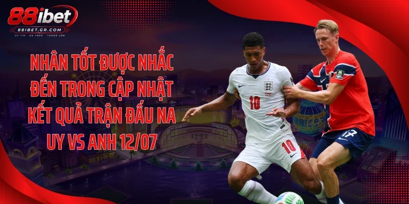 Cập Nhật Kết Quả Trận Đấu Na Uy Vs Anh 12/07: Cơn Địa Chấn Kinh Hoàng! Nhân tốt được nhắc đến trong cập nhật kết quả trận đấu Na Uy vs Anh 12/07